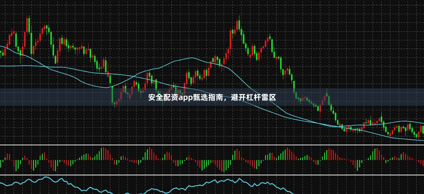 安全配资app甄选指南，避开杠杆雷区
