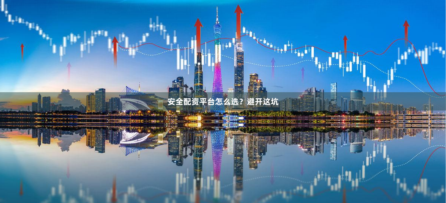 安全配资平台怎么选？避开这坑