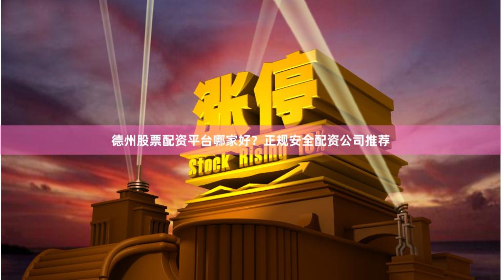德州股票配资平台哪家好？正规安全配资公司推荐