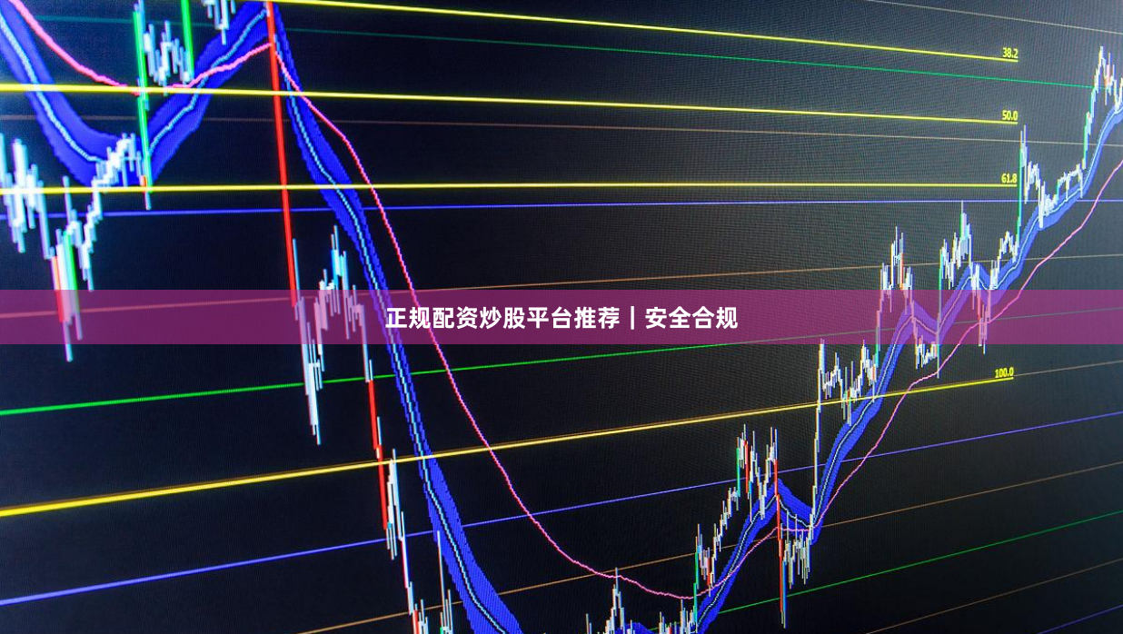 正规配资炒股平台推荐｜安全合规