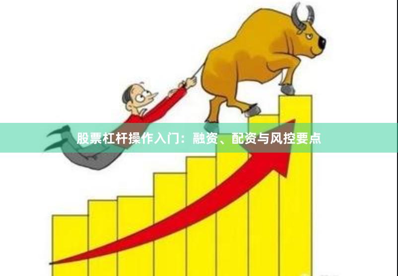 股票杠杆操作入门：融资、配资与风控要点