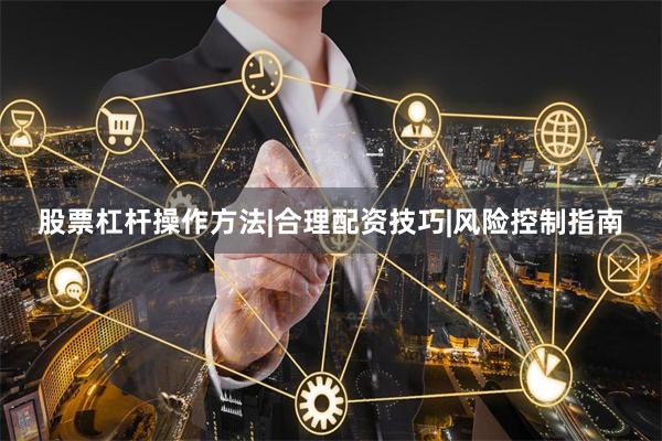 股票杠杆操作方法|合理配资技巧|风险控制指南