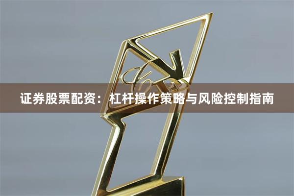 证券股票配资：杠杆操作策略与风险控制指南