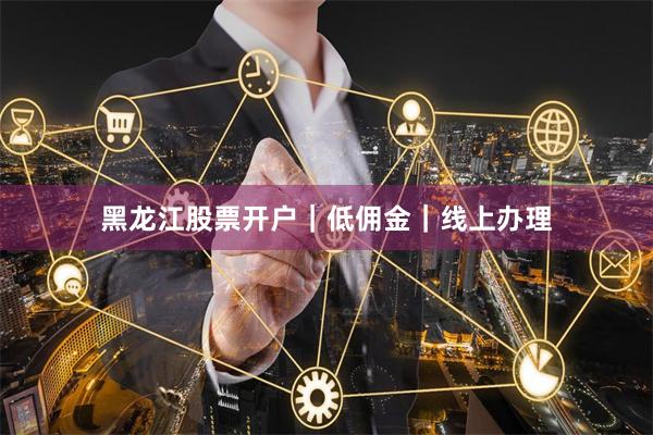 黑龙江股票开户｜低佣金｜线上办理