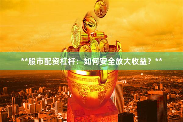 **股市配资杠杆：如何安全放大收益？**