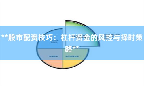 **股市配资技巧：杠杆资金的风控与择时策略**