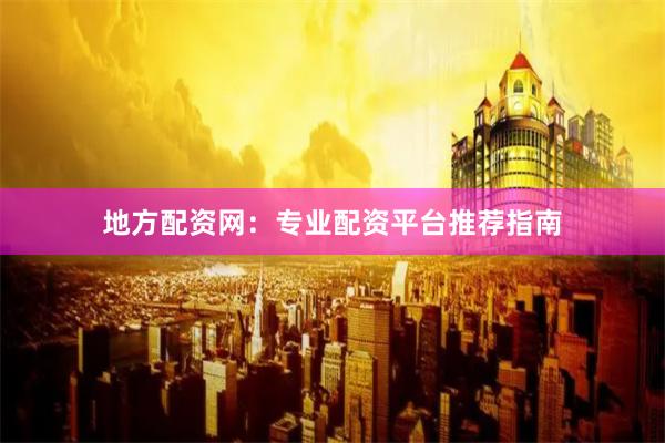 地方配资网：专业配资平台推荐指南