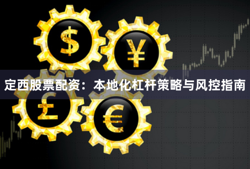 定西股票配资：本地化杠杆策略与风控指南