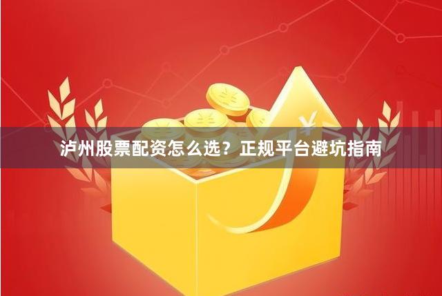 泸州股票配资怎么选？正规平台避坑指南