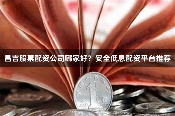 昌吉股票配资公司哪家好？安全低息配资平台推荐