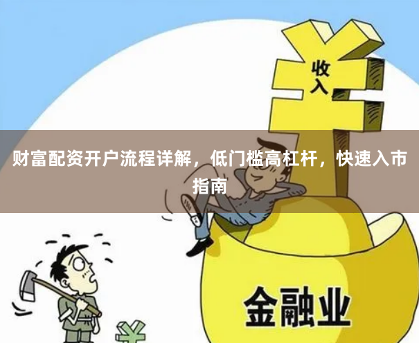财富配资开户流程详解,低门槛高杠杆,快速入市指南